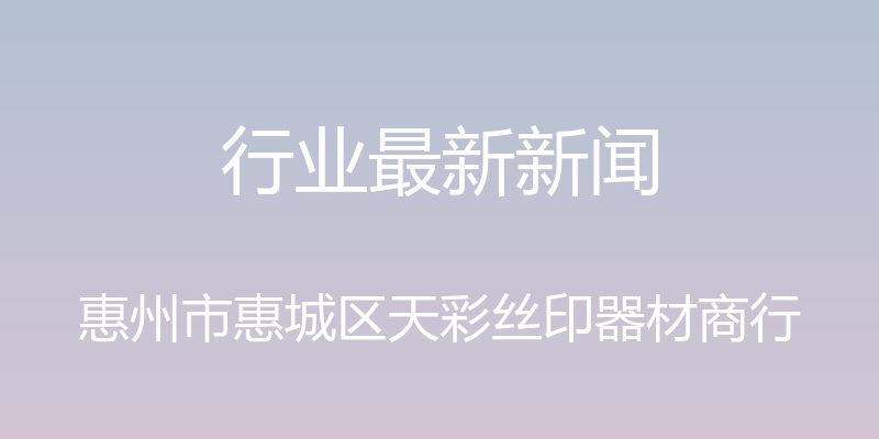 行业最新新闻 - 惠州市惠城区天彩丝印器材商行