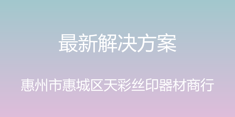 最新解决方案 - 惠州市惠城区天彩丝印器材商行